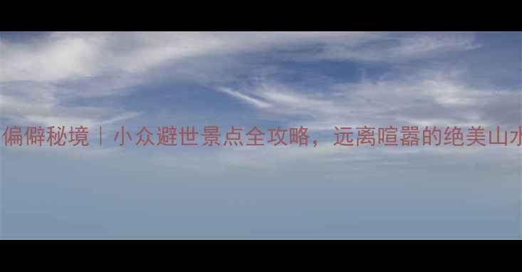 图片 重庆周边10大偏僻秘境｜小众避世景点全攻略，远离喧嚣的绝美山水与人文体验2