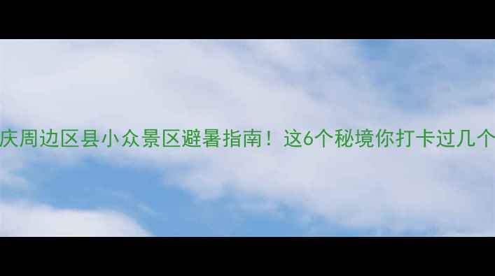 重庆周边区县小众景区避暑指南这6个秘境你打卡过几个