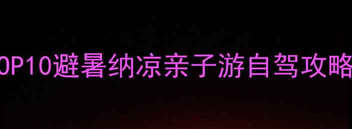 图片 重庆周边小众景点TOP10避暑纳凉亲子游自驾攻略全（附交通+门票）