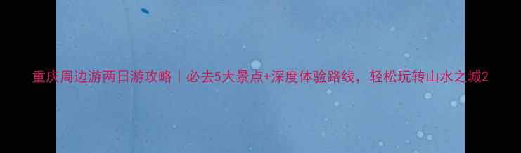 图片 重庆周边游两日游攻略｜必去5大景点+深度体验路线，轻松玩转山水之城2