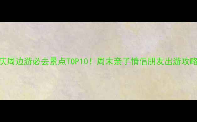 图片 重庆周边游必去景点TOP10！周末亲子情侣朋友出游攻略全