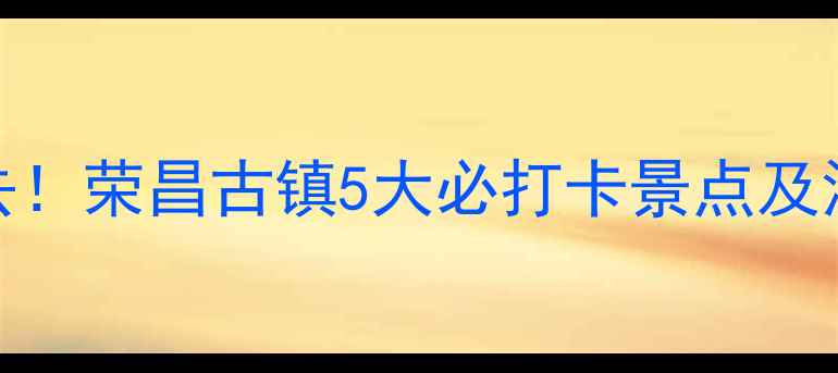 重庆周边游必去荣昌古镇5大必打卡景点及深度玩法全攻略