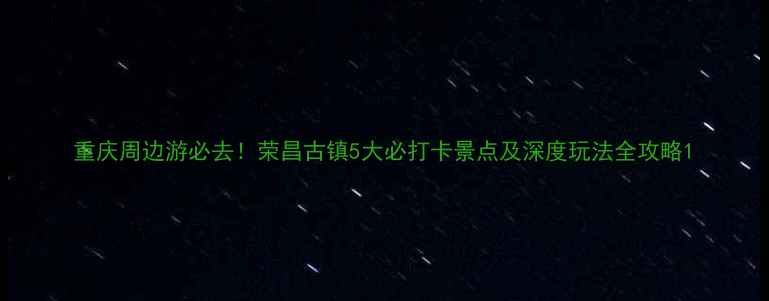 图片 重庆周边游必去！荣昌古镇5大必打卡景点及深度玩法全攻略1