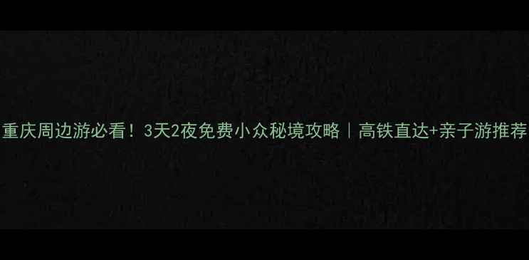 图片 重庆周边游必看！3天2夜免费小众秘境攻略｜高铁直达+亲子游推荐