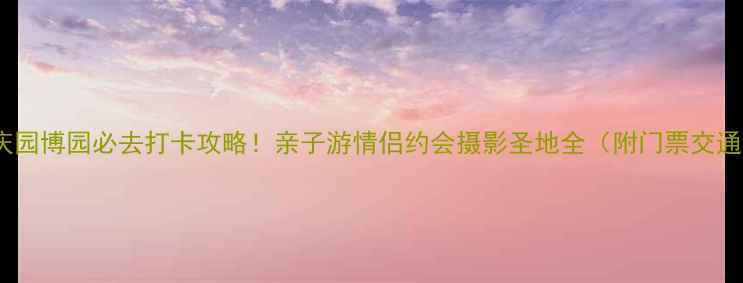 图片 重庆园博园必去打卡攻略！亲子游情侣约会摄影圣地全（附门票交通）2