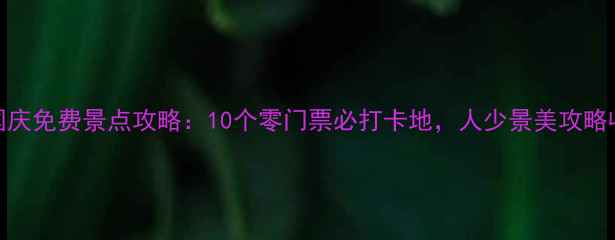 重庆国庆免费景点攻略10个零门票必打卡地人少景美攻略收藏