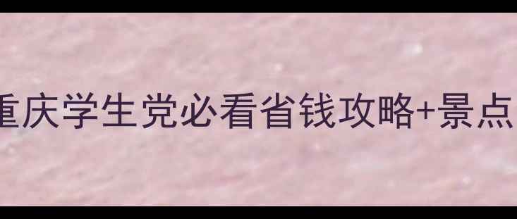 重庆大学生旅游联盟重庆学生党必看省钱攻略景点全附交通住宿指南