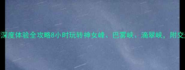图片 重庆小三峡一日游深度体验全攻略8小时玩转神女峰、巴雾峡、滴翠峡，附交通住宿及门票优惠