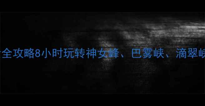 图片 重庆小三峡一日游深度体验全攻略8小时玩转神女峰、巴雾峡、滴翠峡，附交通住宿及门票优惠2
