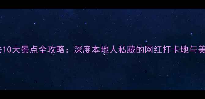 重庆必去10大景点全攻略深度本地人私藏的网红打卡地与美食地图