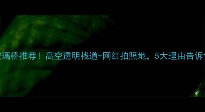重庆必打卡的玻璃桥推荐高空透明栈道网红拍照地5大理由告诉你为什么值得去