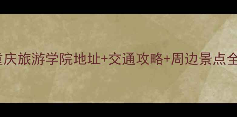 重庆旅游学院地址交通攻略周边景点全