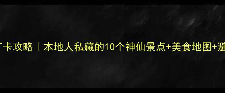 重庆旅游必去打卡攻略本地人私藏的10个神仙景点美食地图避坑指南