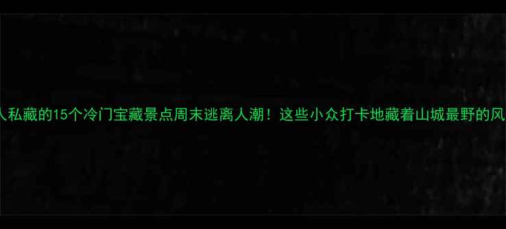 图片 重庆本地人私藏的15个冷门宝藏景点周末逃离人潮！这些小众打卡地藏着山城最野的风景与故事1