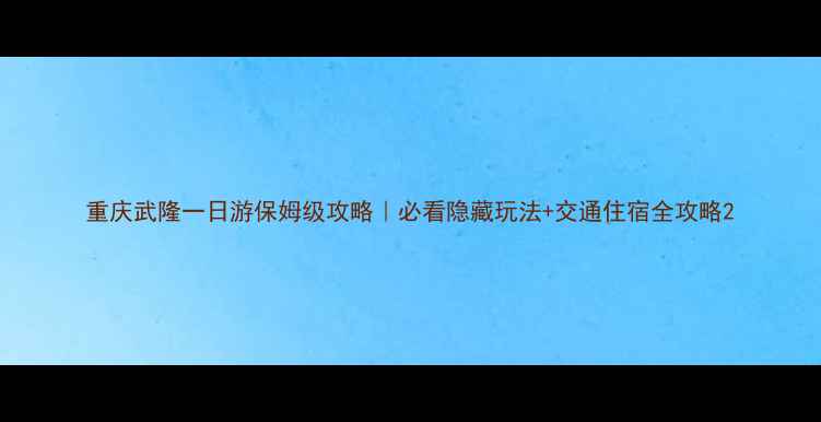 重庆武隆一日游保姆级攻略必看隐藏玩法交通住宿全攻略