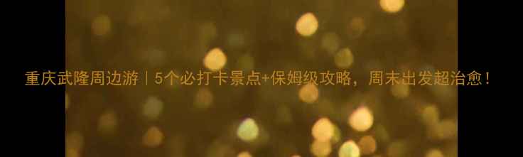 图片 重庆武隆周边游｜5个必打卡景点+保姆级攻略，周末出发超治愈！