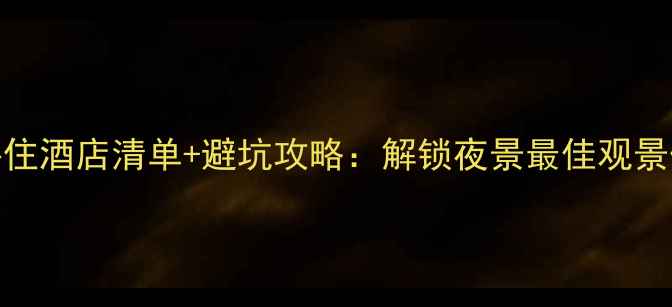 重庆洪崖洞必住酒店清单避坑攻略解锁夜景最佳观景位及周边玩法