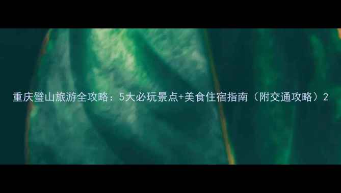 图片 重庆璧山旅游全攻略：5大必玩景点+美食住宿指南（附交通攻略）2