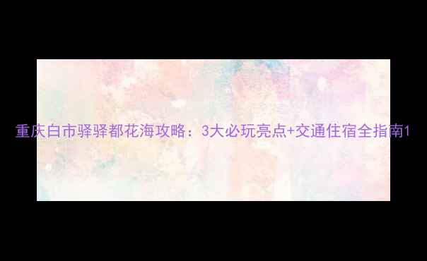 图片 重庆白市驿驿都花海攻略：3大必玩亮点+交通住宿全指南1