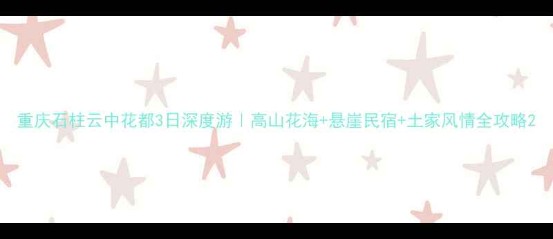 图片 重庆石柱云中花都3日深度游｜高山花海+悬崖民宿+土家风情全攻略2