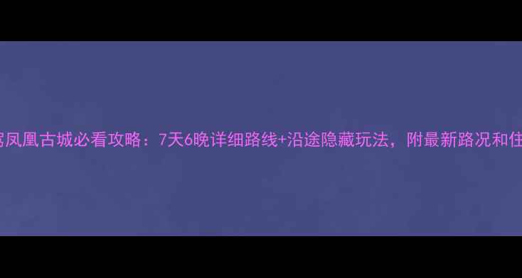 图片 重庆自驾凤凰古城必看攻略：7天6晚详细路线+沿途隐藏玩法，附最新路况和住宿推荐2