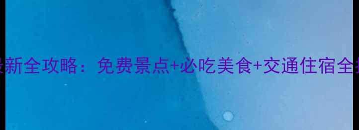 重庆边城旅游攻略最新全攻略免费景点必吃美食交通住宿全指南附避坑贴士