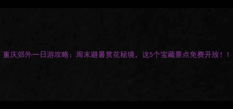 图片 重庆郊外一日游攻略：周末避暑赏花秘境，这5个宝藏景点免费开放！1