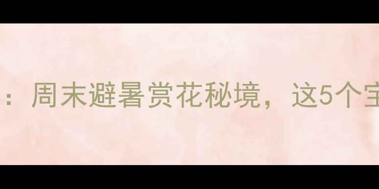 图片 重庆郊外一日游攻略：周末避暑赏花秘境，这5个宝藏景点免费开放！2