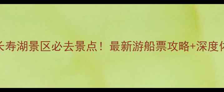 图片 重庆长寿湖景区必去景点！最新游船票攻略+深度体验全