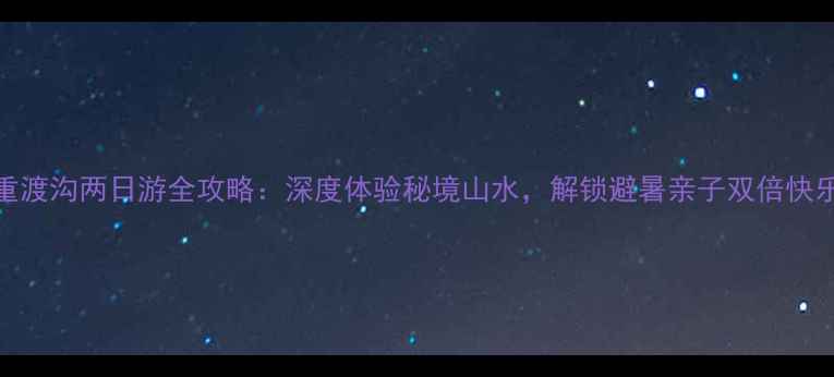 图片 重渡沟两日游全攻略：深度体验秘境山水，解锁避暑亲子双倍快乐