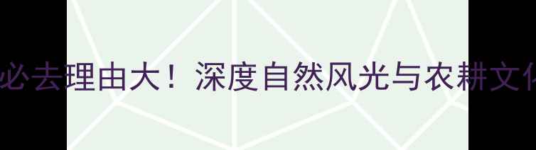 重渡沟农耕村必去理由大深度自然风光与农耕文化体验全攻略