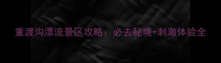 图片 重渡沟漂流景区攻略：必去秘境+刺激体验全
