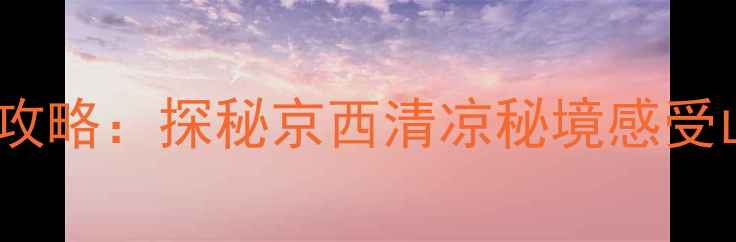 野三坡清泉山景区必去攻略探秘京西清凉秘境感受山水画廊里的避暑胜地