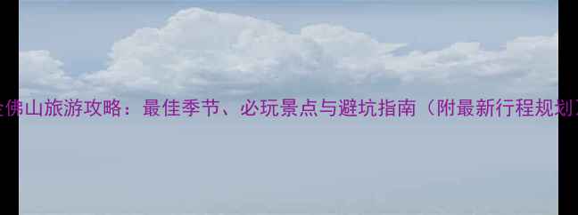 图片 金佛山旅游攻略：最佳季节、必玩景点与避坑指南（附最新行程规划）