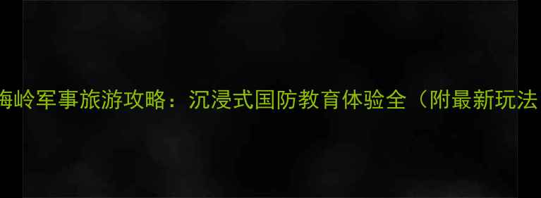 金梅岭军事旅游攻略沉浸式国防教育体验全附最新玩法