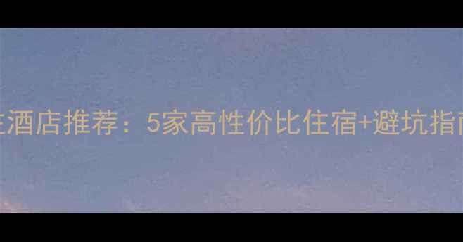 金海湖风景区必住酒店推荐5家高性价比住宿避坑指南附实时价格