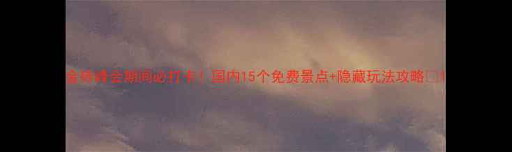 金砖峰会期间必打卡国内15个免费景点隐藏玩法攻略