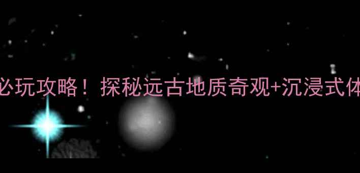 金钉子远古世界必玩攻略探秘远古地质奇观沉浸式体验附隐藏玩法