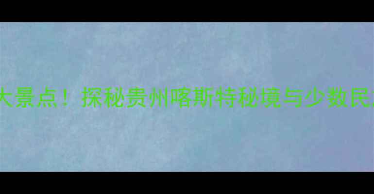 图片 金阳周边游必去5大景点！探秘贵州喀斯特秘境与少数民族风情深度游攻略