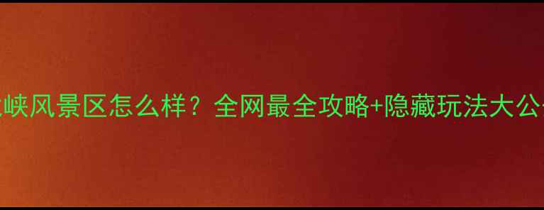 图片 金龙峡风景区怎么样？全网最全攻略+隐藏玩法大公开🔥