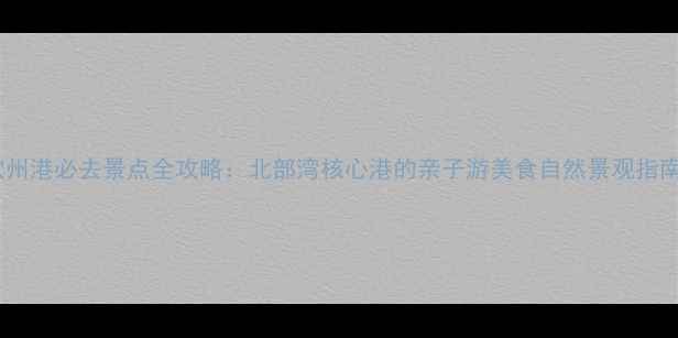 图片 钦州港必去景点全攻略：北部湾核心港的亲子游美食自然景观指南2