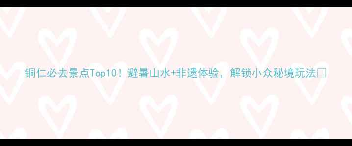 图片 铜仁必去景点Top10！避暑山水+非遗体验，解锁小众秘境玩法🌿