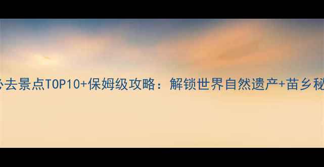 图片 铜仁旅游必去景点TOP10+保姆级攻略：解锁世界自然遗产+苗乡秘境全攻略2