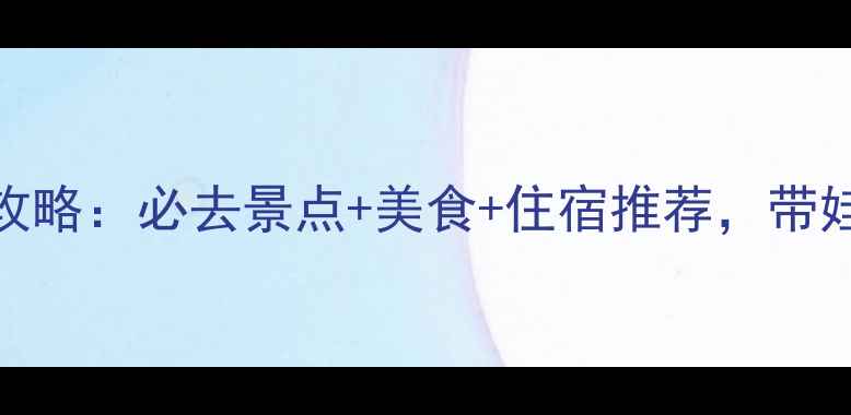 银川亲子游全攻略必去景点美食住宿推荐带娃出行省心指南