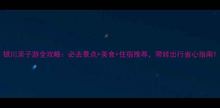 图片 银川亲子游全攻略：必去景点+美食+住宿推荐，带娃出行省心指南1