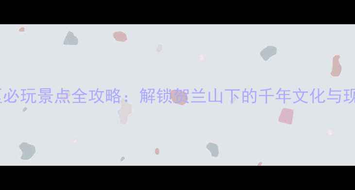 图片 银川市区必玩景点全攻略：解锁贺兰山下的千年文化与现代风情1