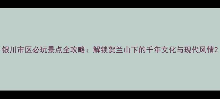 图片 银川市区必玩景点全攻略：解锁贺兰山下的千年文化与现代风情2