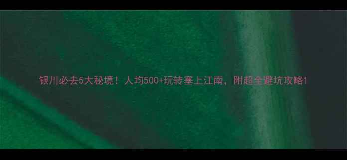 图片 银川必去5大秘境！人均500+玩转塞上江南，附超全避坑攻略1