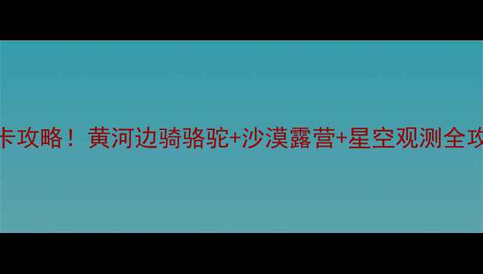 银川沙坡头必去打卡攻略黄河边骑骆驼沙漠露营星空观测全攻略附交通住宿