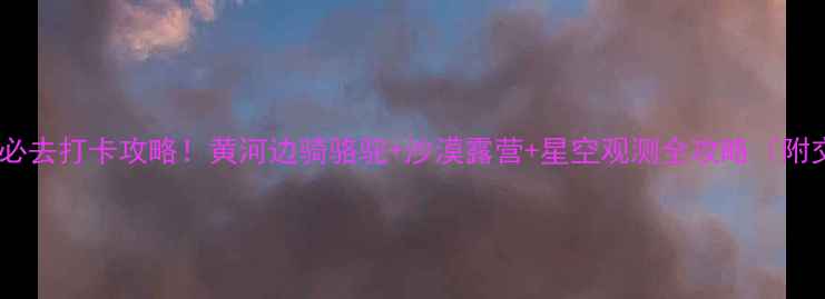 图片 银川沙坡头必去打卡攻略！黄河边骑骆驼+沙漠露营+星空观测全攻略（附交通住宿）2